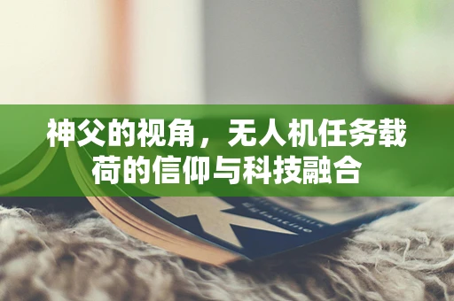 神父的视角，无人机任务载荷的信仰与科技融合