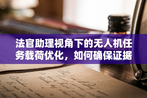 法官助理视角下的无人机任务载荷优化，如何确保证据收集的精准与高效？