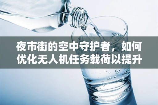 夜市街的空中守护者，如何优化无人机任务载荷以提升夜市监控效率？