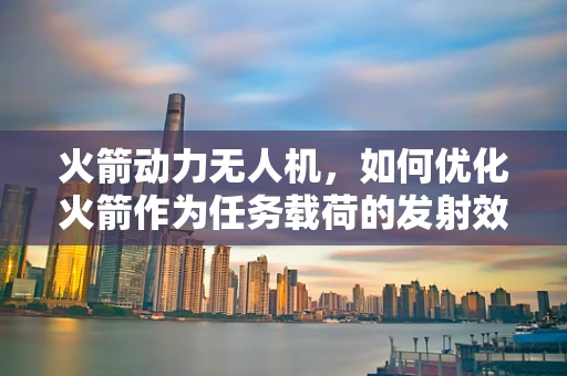 火箭动力无人机，如何优化火箭作为任务载荷的发射效率？