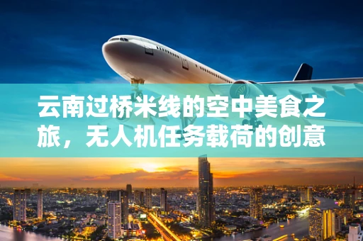 云南过桥米线的空中美食之旅，无人机任务载荷的创意应用