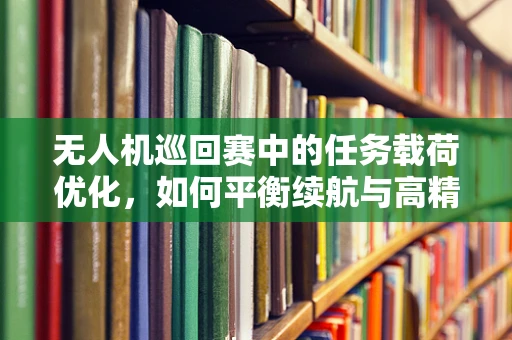 无人机巡回赛中的任务载荷优化，如何平衡续航与高精度成像？