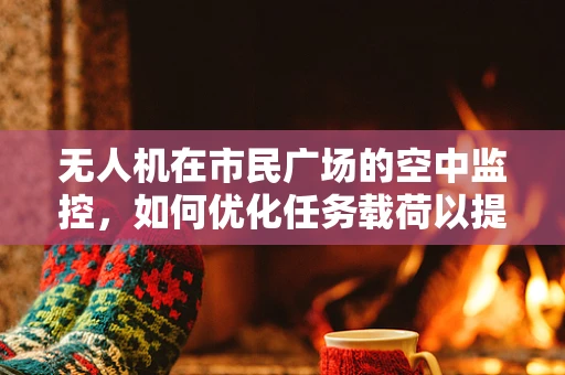 无人机在市民广场的空中监控，如何优化任务载荷以提升监控效率？