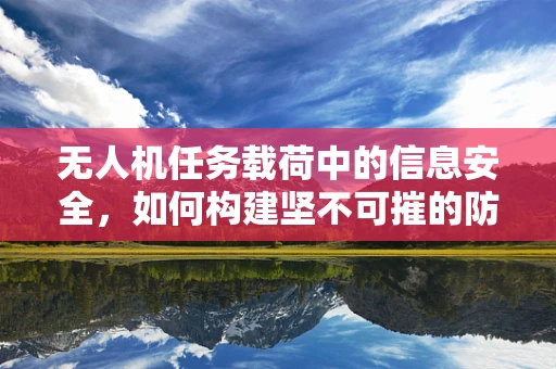 无人机任务载荷中的信息安全，如何构建坚不可摧的防护网？