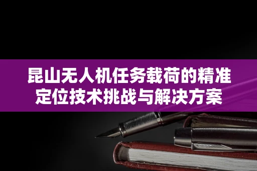 昆山无人机任务载荷的精准定位技术挑战与解决方案