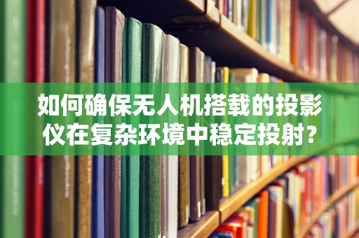 如何确保无人机搭载的投影仪在复杂环境中稳定投射？