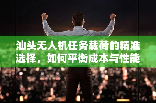 汕头无人机任务载荷的精准选择，如何平衡成本与性能？