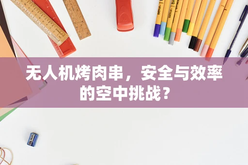 无人机烤肉串，安全与效率的空中挑战？