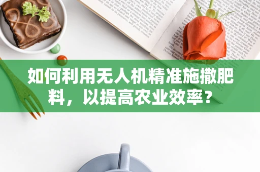 如何利用无人机精准施撒肥料，以提高农业效率？