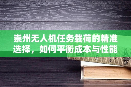 崇州无人机任务载荷的精准选择，如何平衡成本与性能？