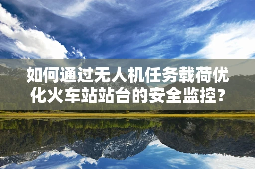 如何通过无人机任务载荷优化火车站站台的安全监控？