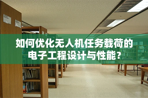 如何优化无人机任务载荷的电子工程设计与性能？