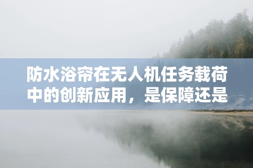 防水浴帘在无人机任务载荷中的创新应用，是保障还是多余？