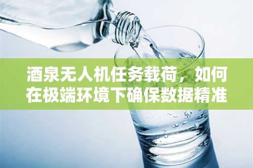 酒泉无人机任务载荷，如何在极端环境下确保数据精准传输？