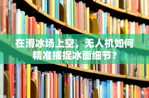 在滑冰场上空，无人机如何精准捕捉冰面细节？