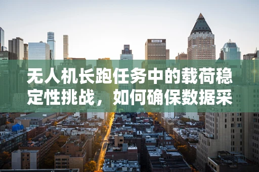 无人机长跑任务中的载荷稳定性挑战，如何确保数据采集的连续性？