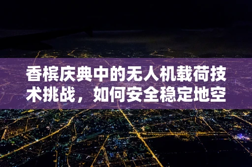 香槟庆典中的无人机载荷技术挑战，如何安全稳定地空中投放？