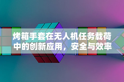 烤箱手套在无人机任务载荷中的创新应用，安全与效率的双重提升？