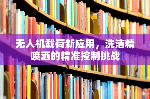 无人机载荷新应用，洗洁精喷洒的精准控制挑战