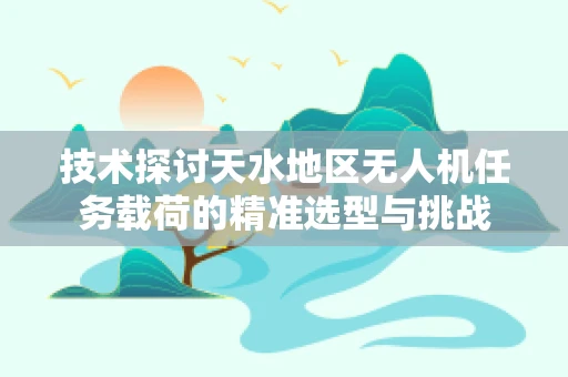 技术探讨天水地区无人机任务载荷的精准选型与挑战