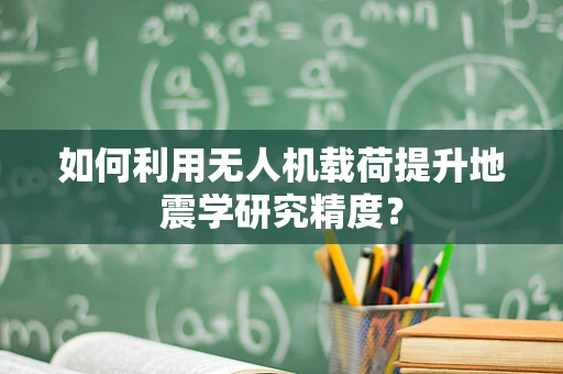 如何利用无人机载荷提升地震学研究精度？