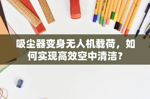 吸尘器变身无人机载荷，如何实现高效空中清洁？