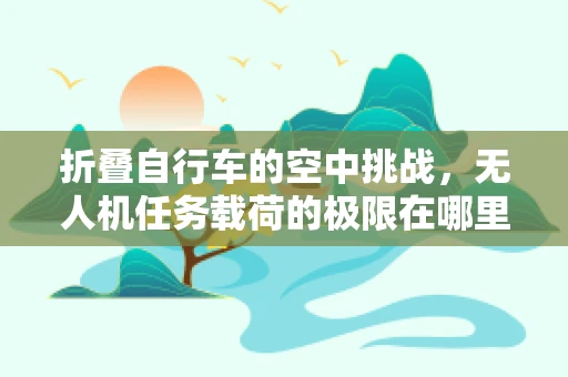 折叠自行车的空中挑战，无人机任务载荷的极限在哪里？