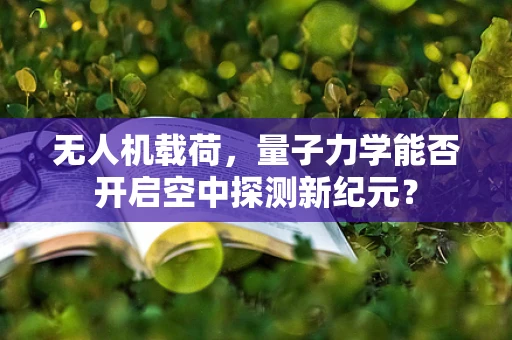 无人机载荷，量子力学能否开启空中探测新纪元？