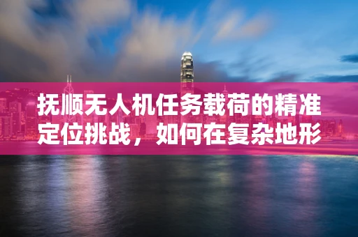 抚顺无人机任务载荷的精准定位挑战，如何在复杂地形中确保数据采集的准确性？