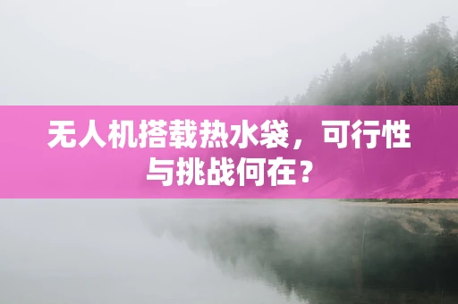 无人机搭载热水袋，可行性与挑战何在？