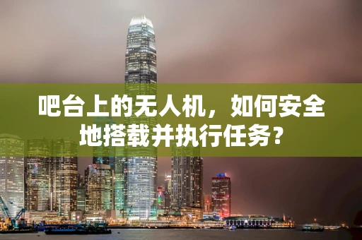 吧台上的无人机，如何安全地搭载并执行任务？