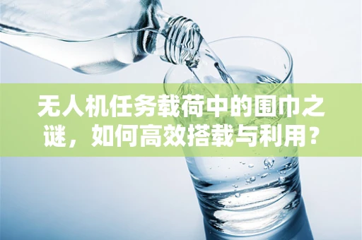 无人机任务载荷中的围巾之谜，如何高效搭载与利用？