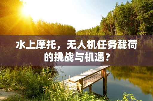 水上摩托，无人机任务载荷的挑战与机遇？