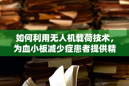 如何利用无人机载荷技术，为血小板减少症患者提供精准医疗支持？