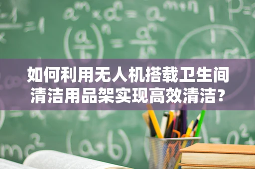 如何利用无人机搭载卫生间清洁用品架实现高效清洁？