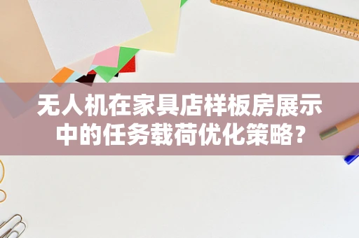 无人机在家具店样板房展示中的任务载荷优化策略？