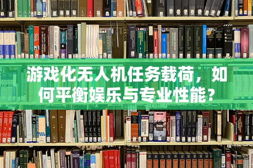 游戏化无人机任务载荷，如何平衡娱乐与专业性能？