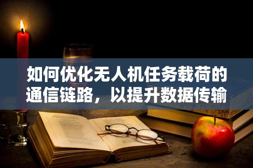 如何优化无人机任务载荷的通信链路，以提升数据传输的稳定性和效率？