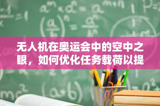 无人机在奥运会中的空中之眼，如何优化任务载荷以提升赛事监控效率？