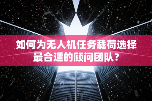 如何为无人机任务载荷选择最合适的顾问团队？