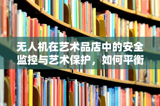 无人机在艺术品店中的安全监控与艺术保护，如何平衡？