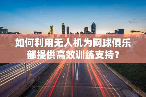 如何利用无人机为网球俱乐部提供高效训练支持？