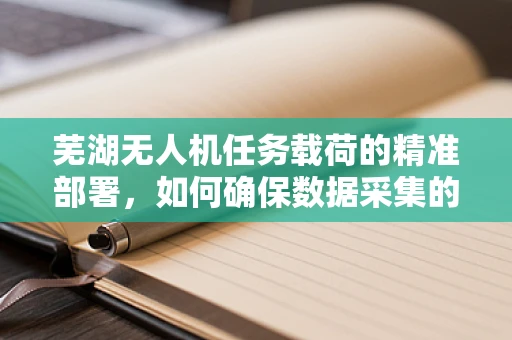 芜湖无人机任务载荷的精准部署，如何确保数据采集的时效与准确性？