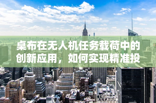 桌布在无人机任务载荷中的创新应用，如何实现精准投放与智能识别？