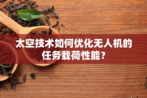 太空技术如何优化无人机的任务载荷性能？