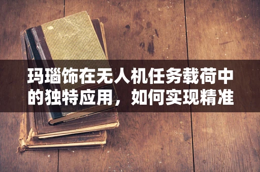 玛瑙饰在无人机任务载荷中的独特应用，如何实现精准部署与数据传输？