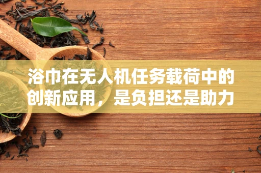 浴巾在无人机任务载荷中的创新应用，是负担还是助力？