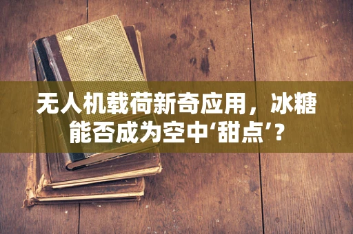 无人机载荷新奇应用，冰糖能否成为空中‘甜点’？