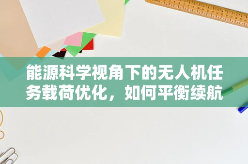 能源科学视角下的无人机任务载荷优化，如何平衡续航与效能？