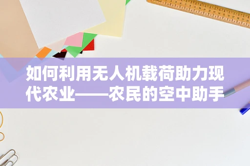 如何利用无人机载荷助力现代农业——农民的空中助手